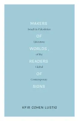 Créateurs de mondes, lecteurs de signes : Littérature israélienne et palestinienne du monde contemporain - Makers of Worlds, Readers of Signs: Israeli and Palestinian Literature of the Global Contemporary