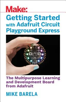 Démarrer avec Adafruit Circuit Playground Express : La carte d'apprentissage et de développement polyvalente avec des diodes électroluminescentes, des capteurs et un accéléromètre intégrés. - Getting Started with Adafruit Circuit Playground Express: The Multipurpose Learning and Development Board with Built-In Leds, Sensors, and Acceleromet