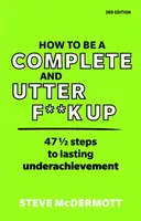 Comment être un F**k Up complet et absolu : 47 1/2 étapes vers une sous-performance durable - How to Be a Complete and Utter F**k Up: 47 1/2 Steps to Lasting Underachievement