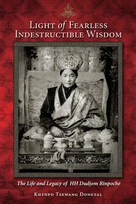 La lumière de la sagesse indestructible et sans peur : La vie et l'héritage de Sa Sainteté Dudjom Rinpoche - Light of Fearless Indestructible Wisdom: The Life and Legacy of His Holiness Dudjom Rinpoche