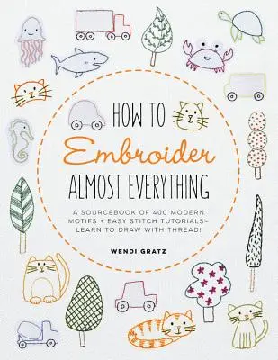 Comment broder presque tout : Un livre source de 500+ motifs modernes + des tutoriels de points faciles - Apprenez à dessiner avec du fil ! - How to Embroider Almost Everything: A Sourcebook of 500+ Modern Motifs + Easy Stitch Tutorials - Learn to Draw with Thread!