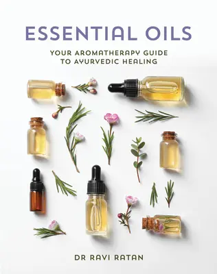 Essential Oils : Votre guide d'aromathérapie pour la guérison ayurvédique - Essential Oils: Your Aromatherapy Guide to Ayurvedic Healing