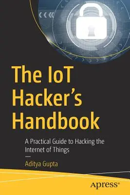 The Iot Hacker's Handbook : Un guide pratique pour pirater l'internet des objets - The Iot Hacker's Handbook: A Practical Guide to Hacking the Internet of Things