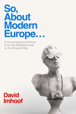 À propos de l'Europe moderne... : Une conversation sur l'histoire de l'Europe moderne, des Lumières à nos jours - So, about Modern Europe...: A Conversational History from the Enlightenment to the Present Day