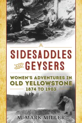 Sidesaddles and Geysers : Aventures de femmes à Old Yellowstone de 1874 à 1903 - Sidesaddles and Geysers: Women's Adventures in Old Yellowstone 1874 to 1903