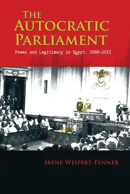 Le Parlement Autocratique : Pouvoir et légitimité en Égypte, 1866-2011 - The Autocratic Parliament: Power and Legitimacy in Egypt, 1866-2011