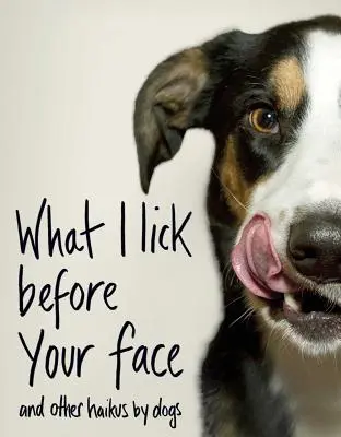 Ce que je lèche devant ton visage : Et autres haïkus de chiens - What I Lick Before Your Face: And Other Haikus by Dogs