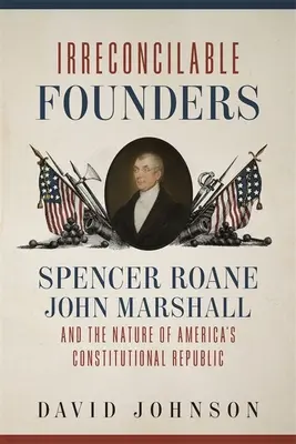 Fondateurs irréconciliables : Spencer Roane, John Marshall et la nature de la République constitutionnelle américaine - Irreconcilable Founders: Spencer Roane, John Marshall, and the Nature of America's Constitutional Republic