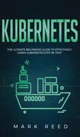 Kubernetes : Le guide ultime du débutant pour apprendre efficacement Kubernetes étape par étape - Kubernetes: The Ultimate Beginners Guide to Effectively Learn Kubernetes Step-By-Step