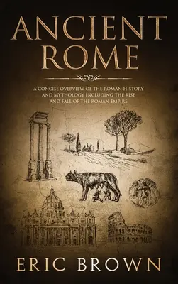 La Rome antique : Un aperçu concis de l'histoire et de la mythologie romaines, y compris la montée et la chute de l'Empire romain - Ancient Rome: A Concise Overview of the Roman History and Mythology Including the Rise and Fall of the Roman Empire