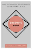 Disrupting Maize : Alimentation, biotechnologie et nationalisme dans le Mexique contemporain - Disrupting Maize: Food, Biotechnology and Nationalism in Contemporary Mexico