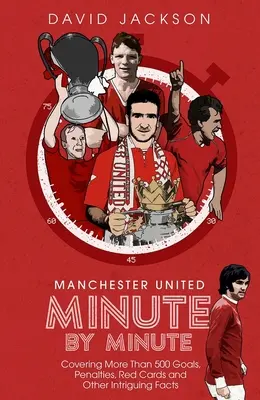 Manchester United Minute par Minute : Plus de 500 buts, pénalités, cartons rouges et autres faits intriguants. - Manchester United Minute by Minute: Covering More Than 500 Goals, Penalties, Red Cards and Other Intriguing Facts