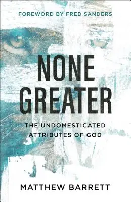 Aucun n'est plus grand : Les attributs non domestiqués de Dieu - None Greater: The Undomesticated Attributes of God