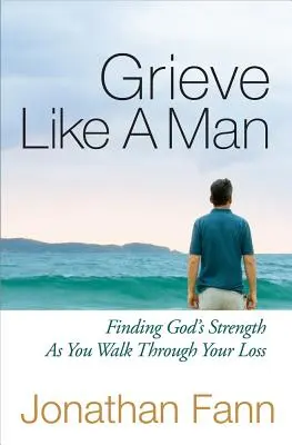 Faire son deuil comme un homme : Trouver la force de Dieu dans la traversée de votre perte - Grieve Like a Man: Finding God's Strength as You Walk Through Your Loss