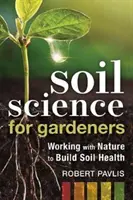 La science du sol pour les jardiniers : Travailler avec la nature pour améliorer la santé du sol - Soil Science for Gardeners: Working with Nature to Build Soil Health