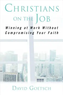 Les chrétiens au travail : Gagner au travail sans compromettre sa foi - Christians on the Job: Winning at Work Without Compromising Your Faith