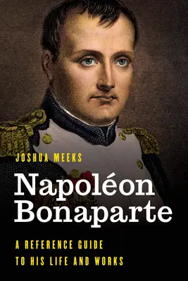 Napoléon Bonaparte : Un guide de référence sur sa vie et son œuvre - Napolon Bonaparte: A Reference Guide to His Life and Works