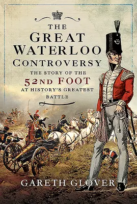 La grande controverse de Waterloo : L'histoire du 52e régiment d'infanterie lors de la plus grande bataille de l'histoire - The Great Waterloo Controversy: The Story of the 52nd Foot at History's Greatest Battle