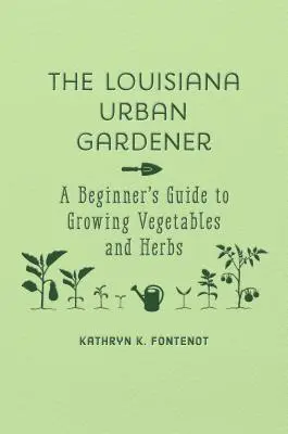 Le jardinier urbain de Louisiane : Guide du débutant pour la culture des légumes et des herbes aromatiques - The Louisiana Urban Gardener: A Beginner's Guide to Growing Vegetables and Herbs