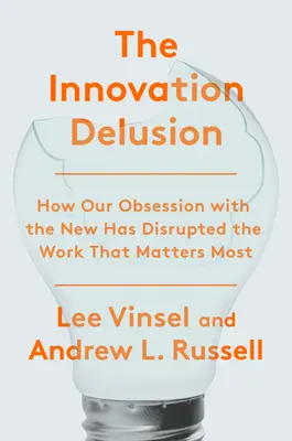 L'illusion de l'innovation : Comment notre obsession de la nouveauté a perturbé le travail le plus important - The Innovation Delusion: How Our Obsession with the New Has Disrupted the Work That Matters Most