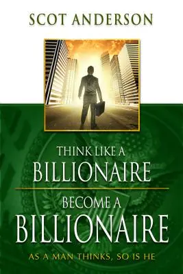 Pensez comme un milliardaire, devenez milliardaire : Tel qu'un homme pense, tel il est - Think Like a Billionaire, Become a Billionaire: As a Man Thinks, So Is He