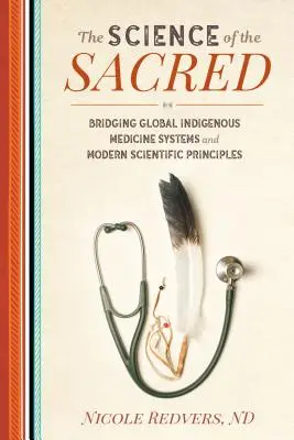 The Science of the Sacred : Bridging Global Indigenous Medicine Systems and Modern Scientific Principles (La science du sacré : un pont entre les systèmes de médecine indigène et les principes scientifiques modernes) - The Science of the Sacred: Bridging Global Indigenous Medicine Systems and Modern Scientific Principles