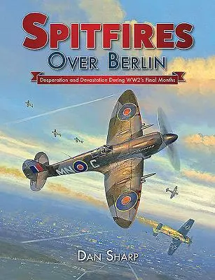 Spitfires au-dessus de Berlin : Désespoir et dévastation au cours des derniers mois de la Seconde Guerre mondiale - Spitfires Over Berlin: Desperation and Devastation During Ww2's Final Months