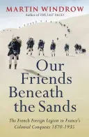 Nos amis sous les sables - La Légion étrangère dans les conquêtes coloniales de la France 1870-1935 - Our Friends Beneath the Sands - The Foreign Legion in France's Colonial Conquests 1870-1935