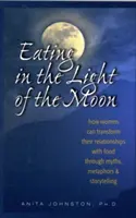 Manger à la lumière de la lune : Comment les femmes peuvent transformer leur relation avec la nourriture grâce aux mythes, aux métaphores et à la narration d'histoires - Eating in the Light of the Moon: How Women Can Transform Their Relationship with Food Through Myths, Metaphors, and Storytelling