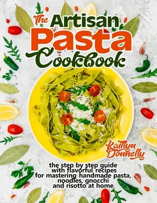 The Artisan Pasta Cookbook : Le guide étape par étape avec des recettes savoureuses pour maîtriser les pâtes, les nouilles, les gnocchis et le risotto faits à la main à la maison. - The Artisan Pasta Cookbook: The Step by Step Guide with Flavorful Recipes for Mastering Handmade Pasta, Noodles, Gnocchi and Risotto at Home