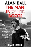 Alan Ball : L'homme aux bottes blanches - La biographie du plus jeune héros de la Coupe du monde 1966 - Alan Ball: The Man in White Boots - The biography of the youngest 1966 World Cup Hero