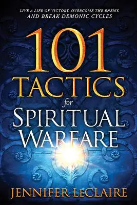 101 Tactiques pour le combat spirituel : Vivre une vie de victoire, vaincre l'ennemi et briser les cycles démoniaques - 101 Tactics for Spiritual Warfare: Live a Life of Victory, Overcome the Enemy, and Break Demonic Cycles