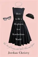 Comment être une Hepburn dans un monde de Kardashian : L'art de vivre avec style, classe et grâce - How to Be a Hepburn in a Kardashian World: The Art of Living with Style, Class, and Grace