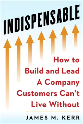 Indispensable : Construire et diriger une entreprise dont les clients ne peuvent se passer - Indispensable: Build and Lead a Company Customers Can't Live Without