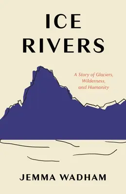 Rivières de glace : Une histoire de glaciers, de nature sauvage et d'humanité - Ice Rivers: A Story of Glaciers, Wilderness, and Humanity