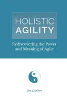 L'agilité holistique : Redécouvrir la puissance et le sens de l'agilité - Holistic Agility: Rediscovering the Power and Meaning of Agile