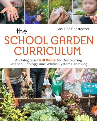 The School Garden Curriculum : Un guide intégré de la maternelle à la 8e année pour découvrir la science, l'écologie et la pensée systémique. - The School Garden Curriculum: An Integrated K-8 Guide for Discovering Science, Ecology, and Whole-Systems Thinking