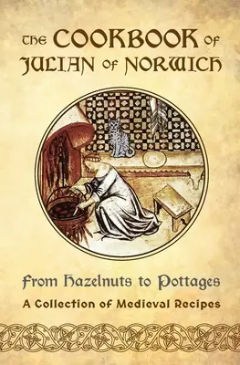 Le livre de cuisine de Julian de Norwich : Des noisettes aux chalets (une collection de recettes médiévales) - The Cookbook of Julian of Norwich: From Hazelnuts to Pottages (A Collection of Medieval Recipes)