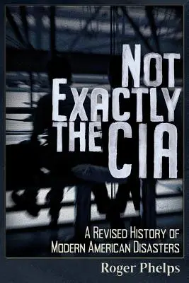 Pas exactement la CIA : Une histoire révisée des catastrophes américaines modernes - Not Exactly the CIA: A Revised History of Modern American Disasters