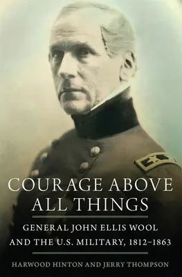 Le courage avant tout : Le général John Ellis Wool et l'armée américaine, 1812-1863 - Courage Above All Things: General John Ellis Wool and the U.S. Military, 1812-1863