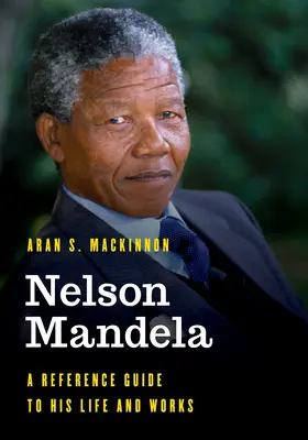 Nelson Mandela : Un guide de référence sur sa vie et son œuvre - Nelson Mandela: A Reference Guide to His Life and Works