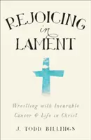 Se réjouir en se lamentant : Lutter contre un cancer incurable et vivre en Christ - Rejoicing in Lament: Wrestling with Incurable Cancer and Life in Christ