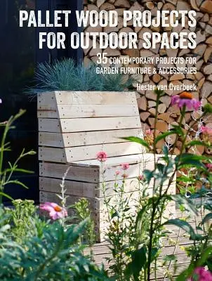 Projets en bois de palette pour les espaces extérieurs : 35 projets contemporains de meubles et d'accessoires de jardin - Pallet Wood Projects for Outdoor Spaces: 35 Contemporary Projects for Garden Furniture & Accessories