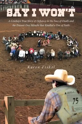 Say I Won't : L'histoire vraie d'un cow-boy, d'un défi face à la mort et d'un miracle actuel qui a allumé une flamme de foi. - Say I Won't: A Cowboy's True Story of Defiance in the Face of Death and the Present-Day Miracle that Kindled a Fire of Faith