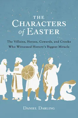 Les personnages de Pâques : Les méchants, les héros, les lâches et les escrocs qui ont assisté au plus grand miracle de l'histoire - The Characters of Easter: The Villains, Heroes, Cowards, and Crooks Who Witnessed History's Biggest Miracle