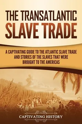 La traite négrière transatlantique : Un guide captivant sur la traite atlantique des esclaves et les histoires des esclaves qui ont été amenés aux Amériques - The Transatlantic Slave Trade: A Captivating Guide to the Atlantic Slave Trade and Stories of the Slaves That Were Brought to the Americas