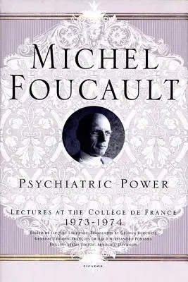 Le pouvoir psychiatrique : Conférences au Collège de France, 1973--1974 - Psychiatric Power: Lectures at the Collge de France, 1973--1974