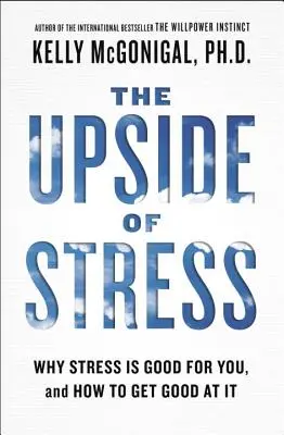 Le bon côté du stress : Pourquoi le stress est bon pour vous, et comment le gérer au mieux - The Upside of Stress: Why Stress Is Good for You, and How to Get Good at It