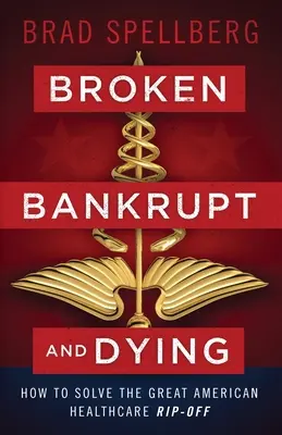 Brisé, en faillite et mourant : Comment résoudre la grande escroquerie américaine en matière de soins de santé - Broken, Bankrupt, and Dying: How to Solve the Great American Healthcare Rip-off