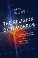 La religion de demain : Une vision pour l'avenir des grandes traditions - plus inclusive, plus globale, plus complète - The Religion of Tomorrow: A Vision for the Future of the Great Traditions - More Inclusive, More Comprehensive, More Complete